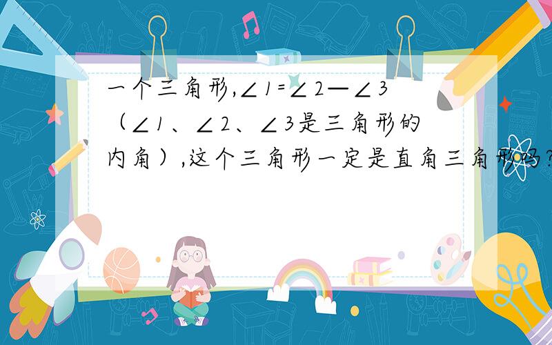 一个三角形,∠1=∠2—∠3（∠1、∠2、∠3是三角形的内角）,这个三角形一定是直角三角形吗?是什么角?