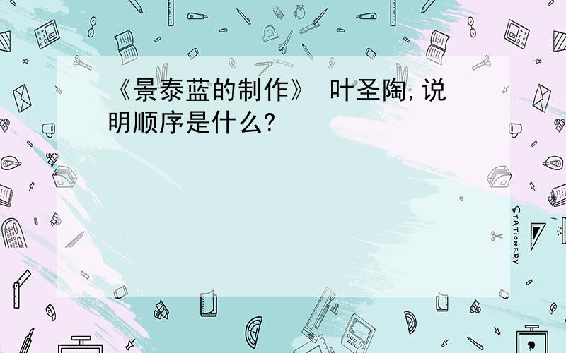 《景泰蓝的制作》 叶圣陶,说明顺序是什么?