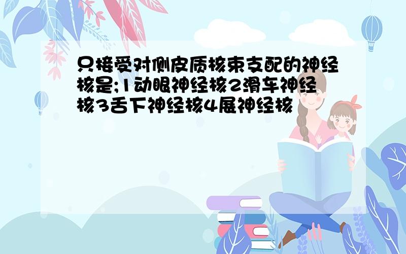 只接受对侧皮质核束支配的神经核是;1动眼神经核2滑车神经核3舌下神经核4展神经核