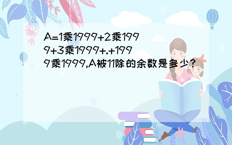 A=1乘1999+2乘1999+3乘1999+.+1999乘1999,A被11除的余数是多少?