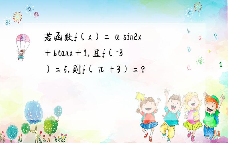 若函数f(x)=αsin2x+btanx+1,且f(－3)=5,则f(π+3)=?