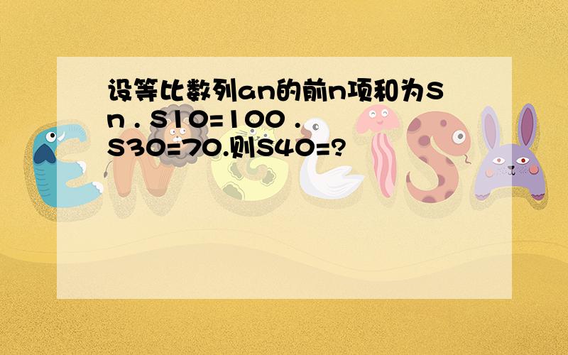 设等比数列an的前n项和为Sn . S10=100 . S30=70.则S40=?