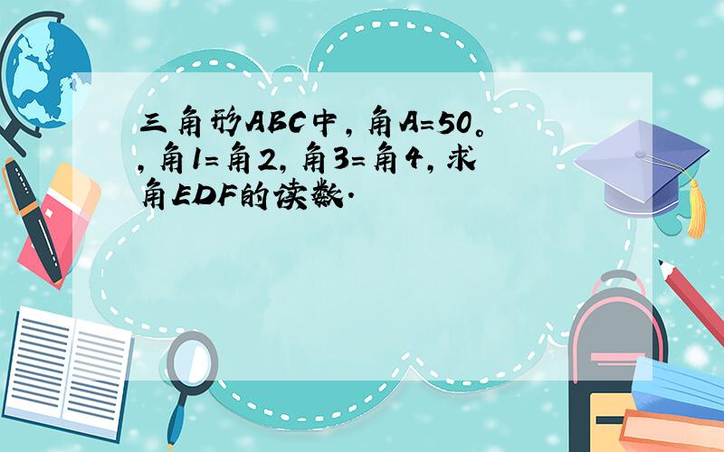 三角形ABC中,角A=50°,角1=角2,角3=角4,求角EDF的读数.