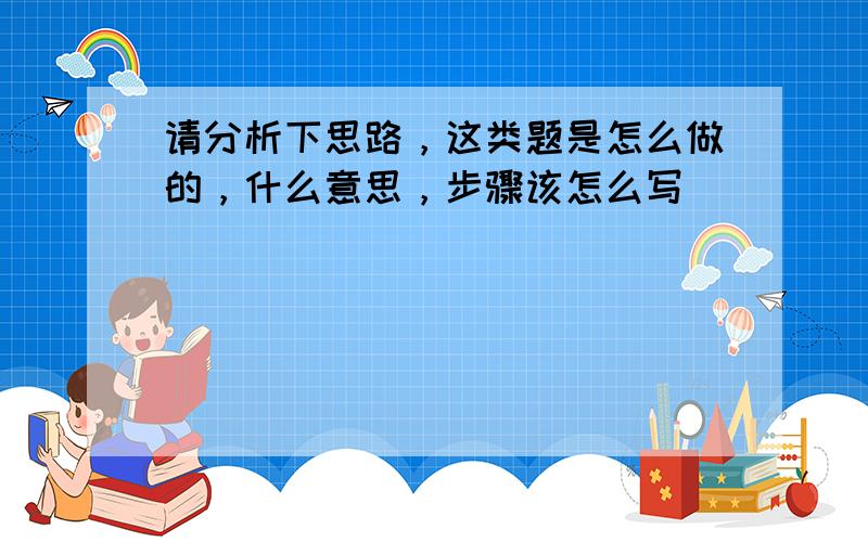 请分析下思路，这类题是怎么做的，什么意思，步骤该怎么写