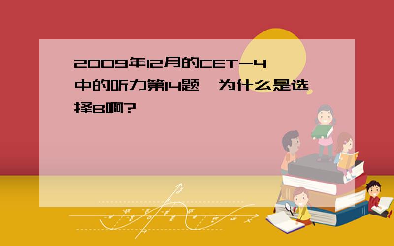 2009年12月的CET-4中的听力第14题,为什么是选择B啊?