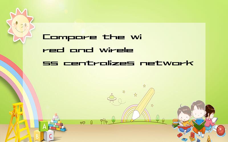 Compare the wired and wireless centralizes network