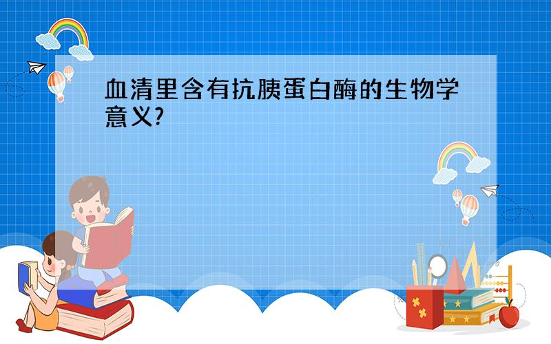 血清里含有抗胰蛋白酶的生物学意义?