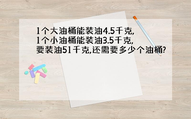 1个大油桶能装油4.5千克,1个小油桶能装油3.5千克,要装油51千克,还需要多少个油桶?