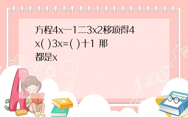 方程4x一1二3x2移项得4x( )3x=( )十1 那都是x