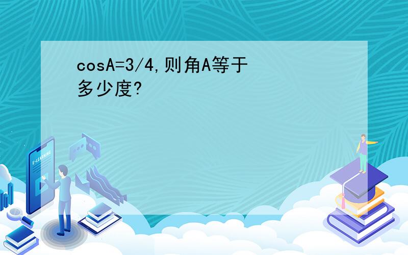 cosA=3/4,则角A等于多少度?