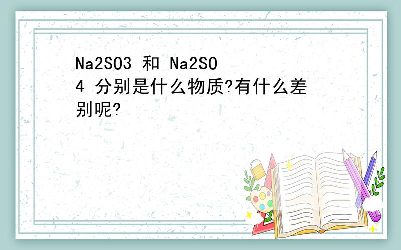 Na2SO3 和 Na2SO4 分别是什么物质?有什么差别呢?