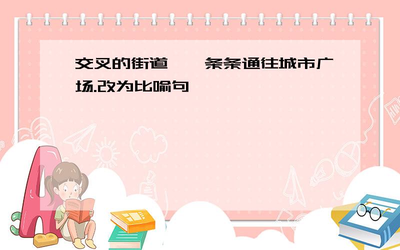 交叉的街道,一条条通往城市广场.改为比喻句