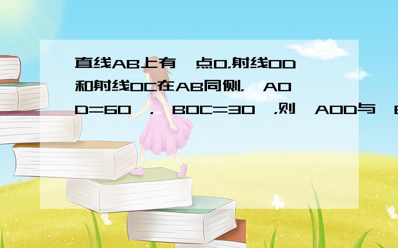 直线AB上有一点O，射线OD和射线OC在AB同侧，∠AOD=60°，∠BOC=30°，则∠AOD与∠BOC的平分线的夹角