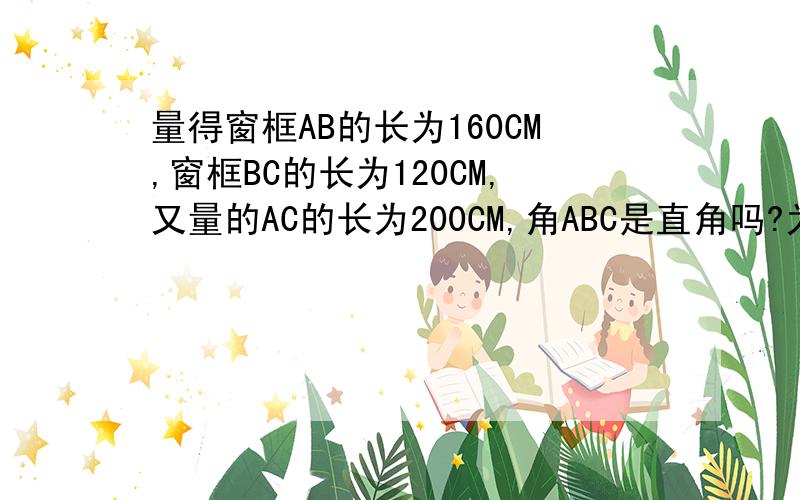 量得窗框AB的长为160CM,窗框BC的长为120CM,又量的AC的长为200CM,角ABC是直角吗?为什么?