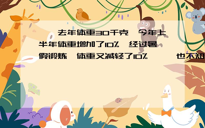 妮妮去年体重30千克,今年上半年体重增加了10%,经过暑假锻炼,体重又减轻了10%,妮妮也不知道（接下面）