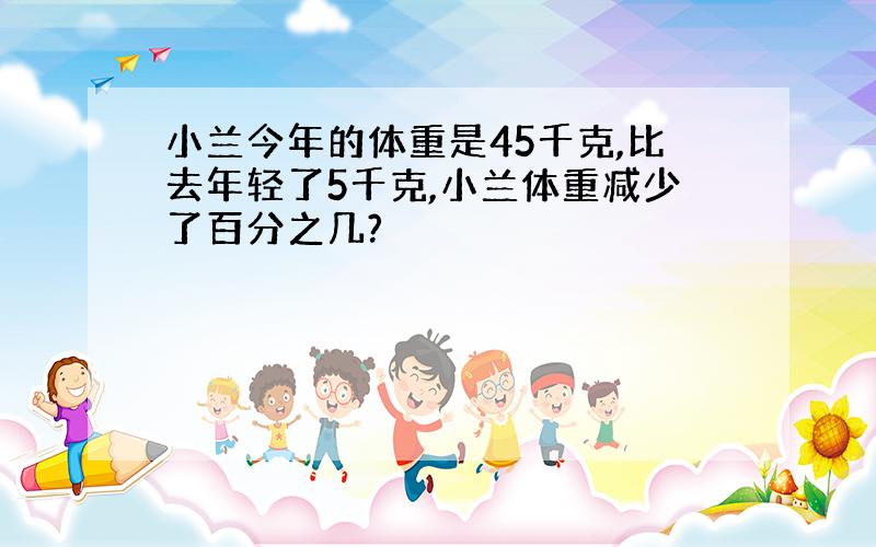 小兰今年的体重是45千克,比去年轻了5千克,小兰体重减少了百分之几?