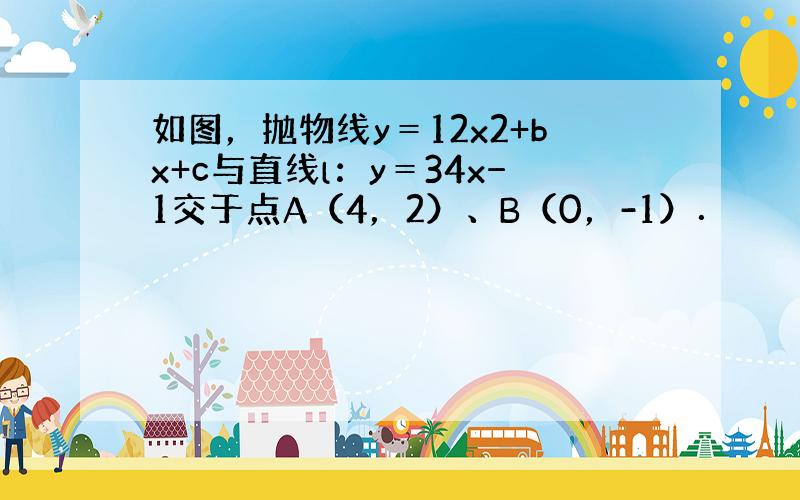 如图，抛物线y＝12x2+bx+c与直线l：y＝34x−1交于点A（4，2）、B（0，-1）．