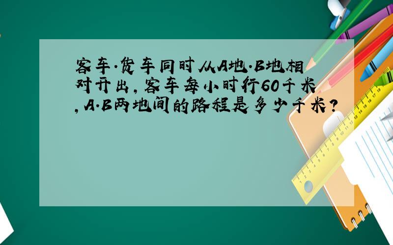 客车．货车同时从A地．B地相对开出,客车每小时行60千米,A．B两地间的路程是多少千米?