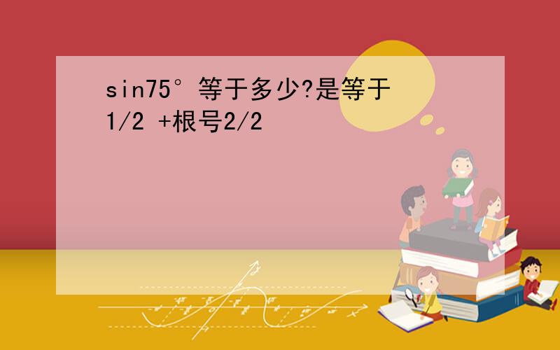 sin75°等于多少?是等于1/2 +根号2/2