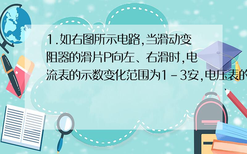 1.如右图所示电路,当滑动变阻器的滑片P向左、右滑时,电流表的示数变化范围为1-3安,电压表的示数变化范围为0-4伏,求