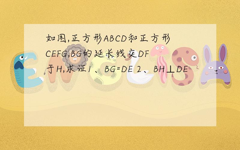 如图,正方形ABCD和正方形CEFG,BG的延长线交DF于H,求证1、BG=DE 2、BH⊥DE