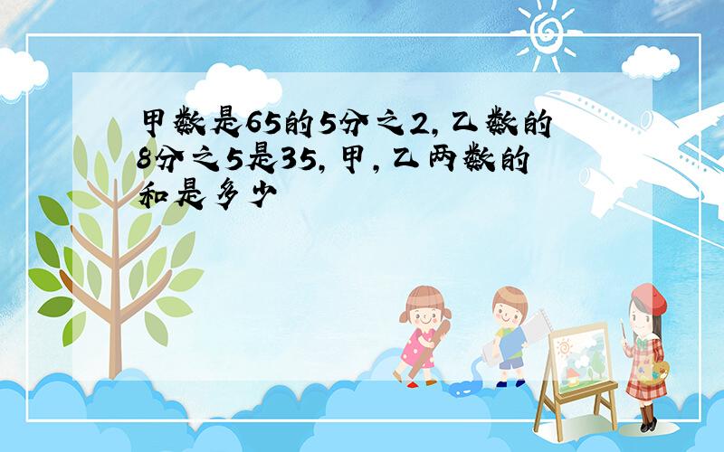 甲数是65的5分之2,乙数的8分之5是35,甲,乙两数的和是多少