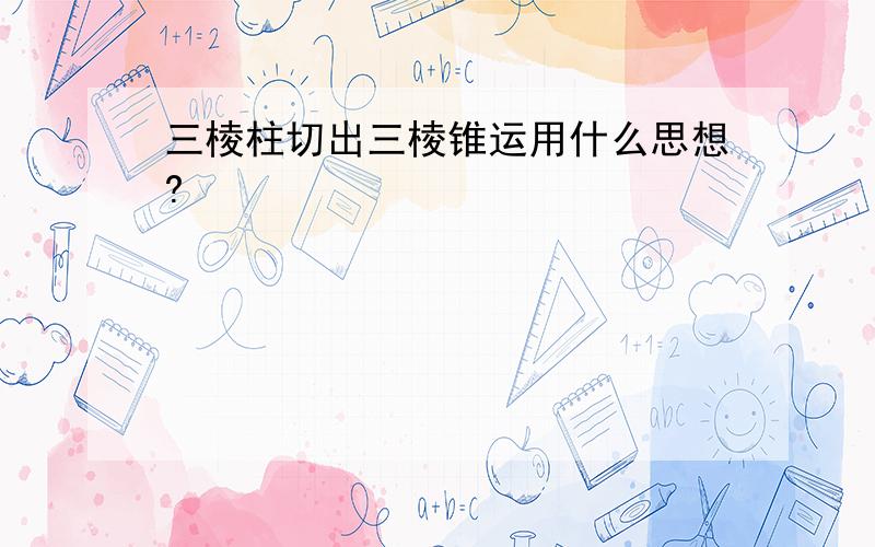 三棱柱切出三棱锥运用什么思想?