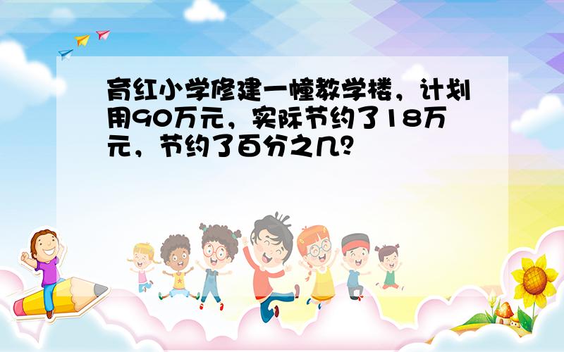 育红小学修建一幢教学楼，计划用90万元，实际节约了18万元，节约了百分之几？