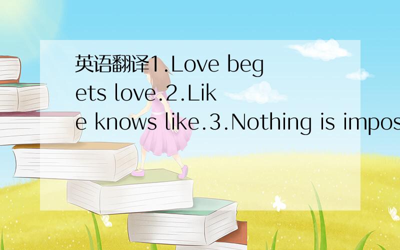 英语翻译1.Love begets love.2.Like knows like.3.Nothing is imposs