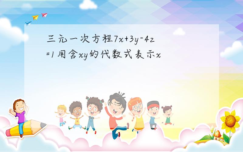 三元一次方程7x+3y-4z=1用含xy的代数式表示x