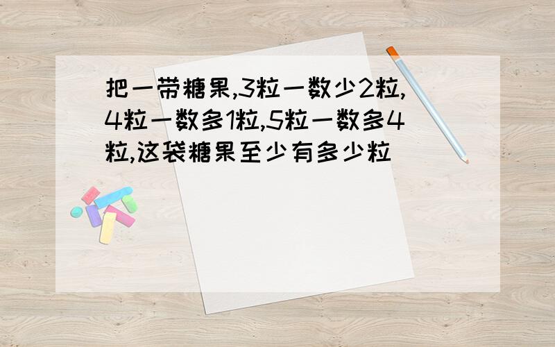 把一带糖果,3粒一数少2粒,4粒一数多1粒,5粒一数多4粒,这袋糖果至少有多少粒