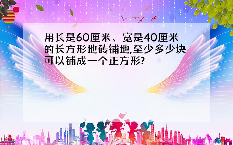 用长是60厘米、宽是40厘米的长方形地砖铺地,至少多少块可以铺成一个正方形?