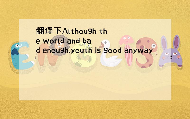 翻译下Although the world and bad enough.youth is good anyway