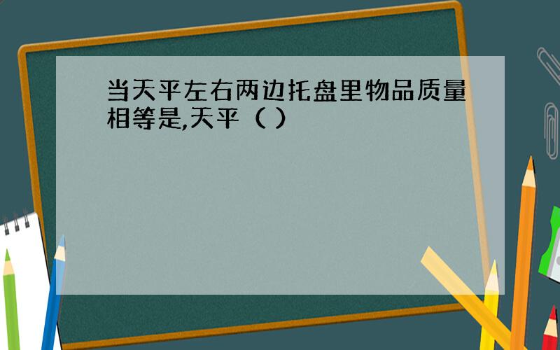 当天平左右两边托盘里物品质量相等是,天平（ ）