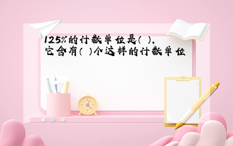 125%的计数单位是（ ）,它含有（ ）个这样的计数单位