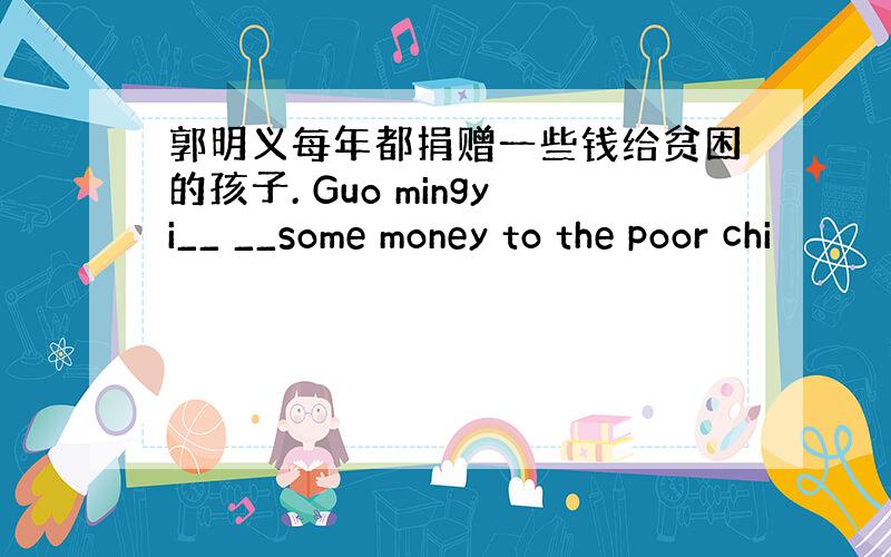 郭明义每年都捐赠一些钱给贫困的孩子. Guo mingyi__ __some money to the poor chi