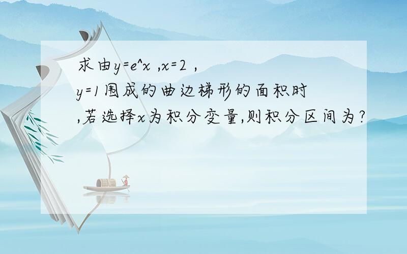 求由y=e^x ,x=2 ,y=1围成的曲边梯形的面积时,若选择x为积分变量,则积分区间为?