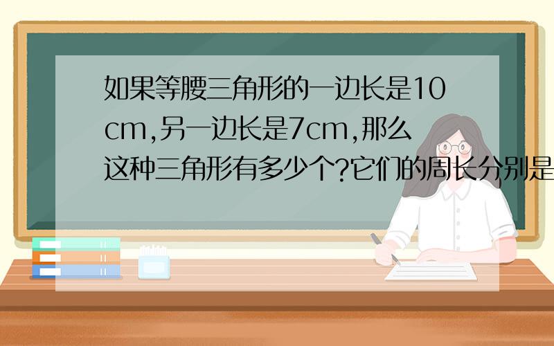 如果等腰三角形的一边长是10cm,另一边长是7cm,那么这种三角形有多少个?它们的周长分别是什么?