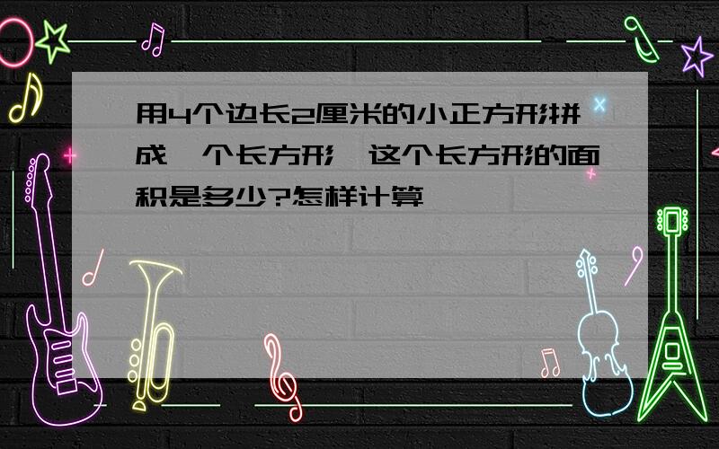 用4个边长2厘米的小正方形拼成一个长方形,这个长方形的面积是多少?怎样计算