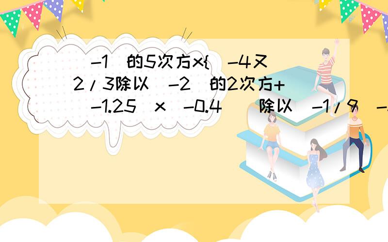 (-1)的5次方x{[-4又2/3除以(-2)的2次方+(-1.25)x(-0.4)]除以(-1/9)-3的二次方}