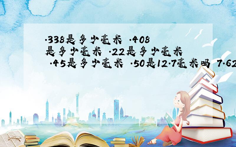 .338是多少毫米 .408是多少毫米 .22是多少毫米 .45是多少毫米 .50是12.7毫米吗 7.62毫米是点多少