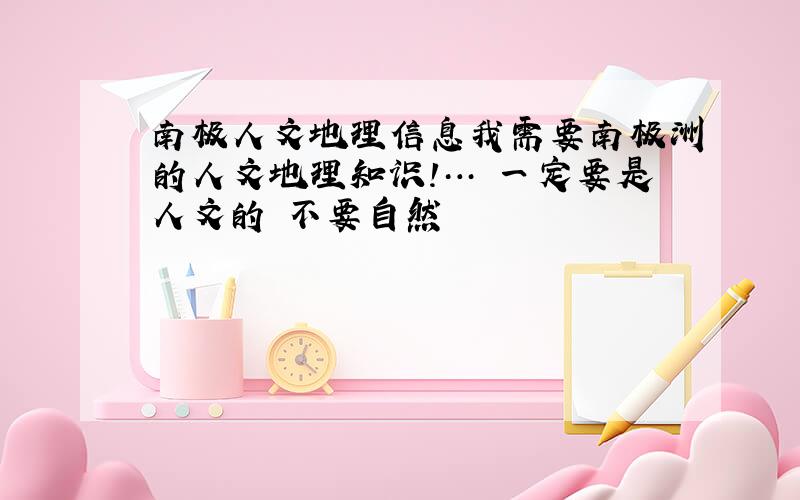 南极人文地理信息我需要南极洲的人文地理知识!… 一定要是人文的 不要自然