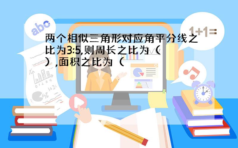 两个相似三角形对应角平分线之比为3:5,则周长之比为（ ）,面积之比为（