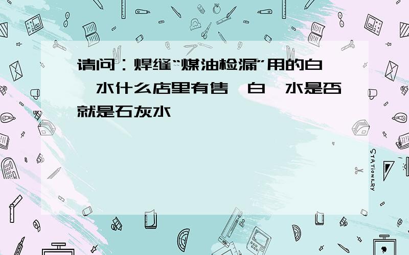 请问：焊缝“煤油检漏”用的白垩水什么店里有售,白垩水是否就是石灰水