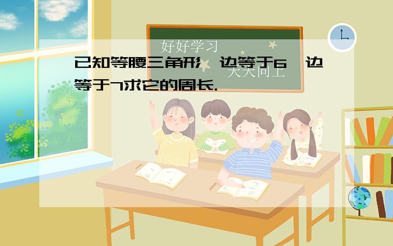 已知等腰三角形一边等于6一边等于7求它的周长.