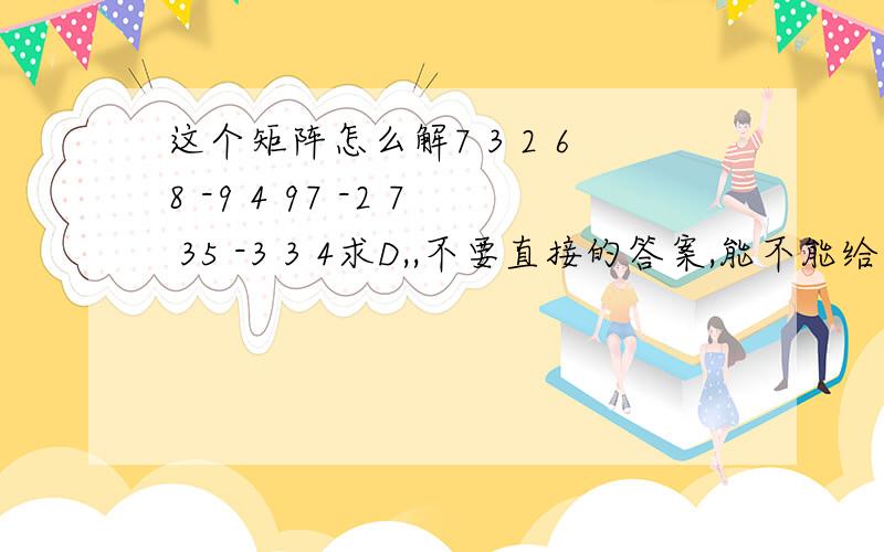 这个矩阵怎么解7 3 2 68 -9 4 97 -2 7 35 -3 3 4求D,,不要直接的答案,能不能给出化简得步骤