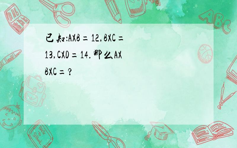 已知：AXB=12,BXC=13,CXD=14.那么AXBXC=?