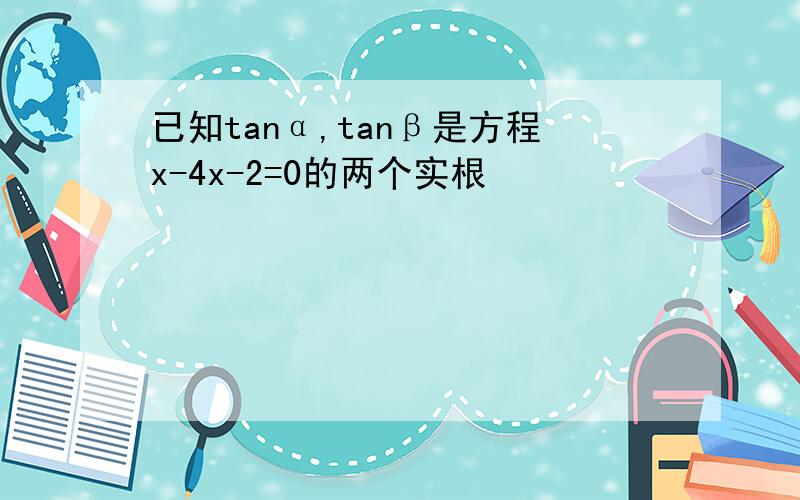 已知tanα,tanβ是方程x-4x-2=0的两个实根