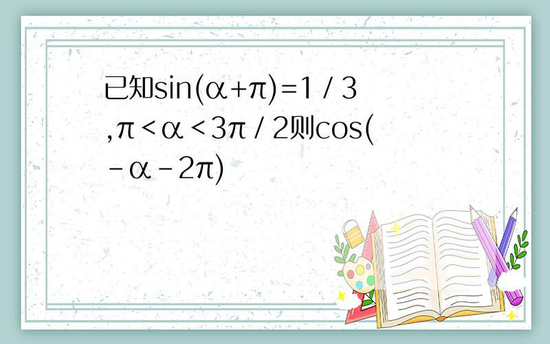 已知sin(α+π)=1／3,π＜α＜3π／2则cos(-α-2π)