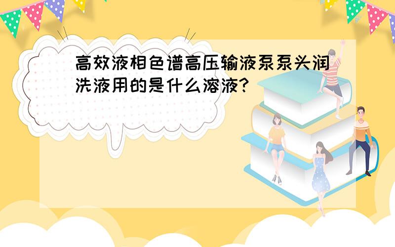 高效液相色谱高压输液泵泵头润洗液用的是什么溶液?